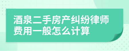 酒泉二手房产纠纷律师费用一般怎么计算