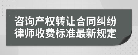 咨询产权转让合同纠纷律师收费标准最新规定