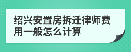 绍兴安置房拆迁律师费用一般怎么计算