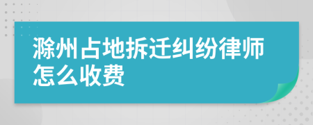 滁州占地拆迁纠纷律师怎么收费