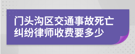 门头沟区交通事故死亡纠纷律师收费要多少