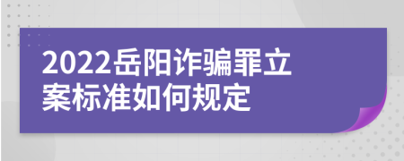 2022岳阳诈骗罪立案标准如何规定