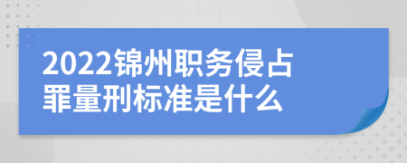 2022锦州职务侵占罪量刑标准是什么