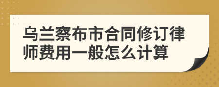 乌兰察布市合同修订律师费用一般怎么计算