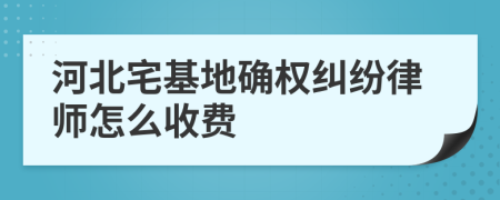 河北宅基地确权纠纷律师怎么收费