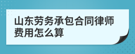 山东劳务承包合同律师费用怎么算