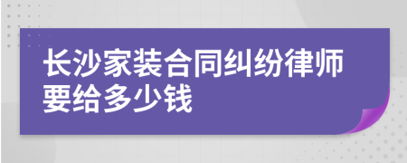 长沙家装合同纠纷律师要给多少钱