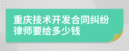 重庆技术开发合同纠纷律师要给多少钱