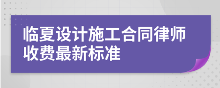 临夏设计施工合同律师收费最新标准