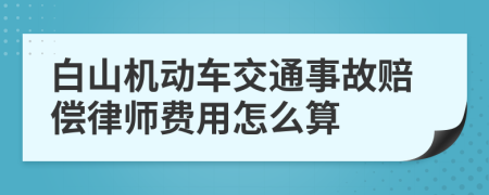 白山机动车交通事故赔偿律师费用怎么算