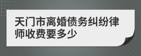 天门市离婚债务纠纷律师收费要多少