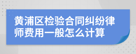 黄浦区检验合同纠纷律师费用一般怎么计算