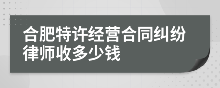 合肥特许经营合同纠纷律师收多少钱