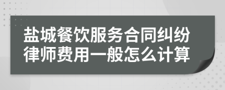 盐城餐饮服务合同纠纷律师费用一般怎么计算