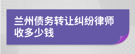 兰州债务转让纠纷律师收多少钱