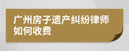 广州房子遗产纠纷律师如何收费