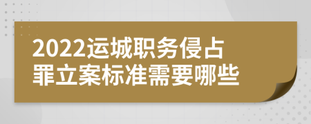 2022运城职务侵占罪立案标准需要哪些