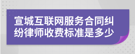 宣城互联网服务合同纠纷律师收费标准是多少