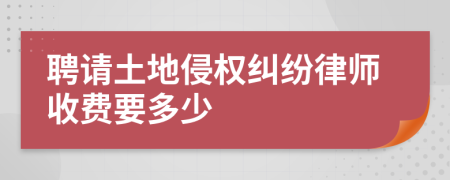 聘请土地侵权纠纷律师收费要多少