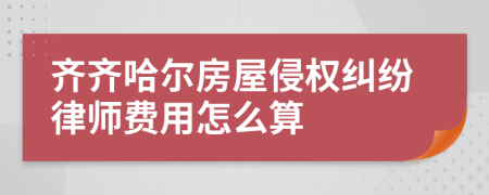 齐齐哈尔房屋侵权纠纷律师费用怎么算
