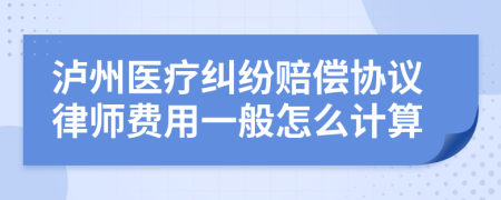 泸州医疗纠纷赔偿协议律师费用一般怎么计算