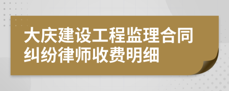 大庆建设工程监理合同纠纷律师收费明细