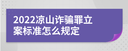 2022凉山诈骗罪立案标准怎么规定