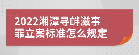 2022湘潭寻衅滋事罪立案标准怎么规定