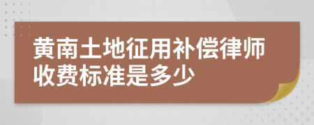 黄南土地征用补偿律师收费标准是多少