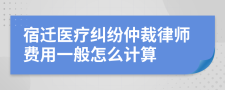 宿迁医疗纠纷仲裁律师费用一般怎么计算