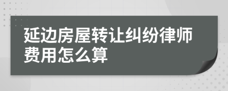 延边房屋转让纠纷律师费用怎么算