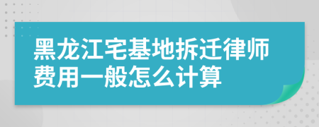 黑龙江宅基地拆迁律师费用一般怎么计算