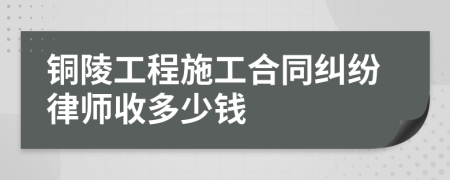 铜陵工程施工合同纠纷律师收多少钱