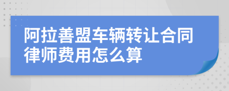 阿拉善盟车辆转让合同律师费用怎么算