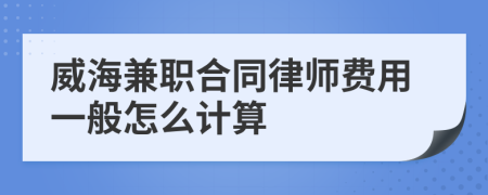 威海兼职合同律师费用一般怎么计算