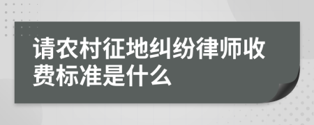 请农村征地纠纷律师收费标准是什么