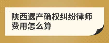 陕西遗产确权纠纷律师费用怎么算