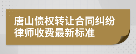 唐山债权转让合同纠纷律师收费最新标准