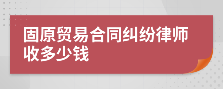 固原贸易合同纠纷律师收多少钱