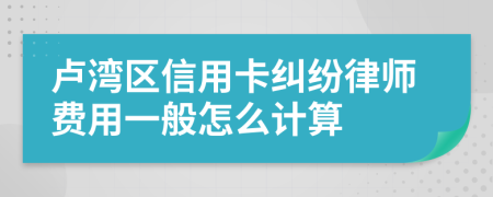 卢湾区信用卡纠纷律师费用一般怎么计算