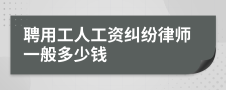 聘用工人工资纠纷律师一般多少钱