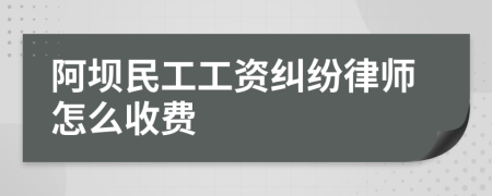阿坝民工工资纠纷律师怎么收费