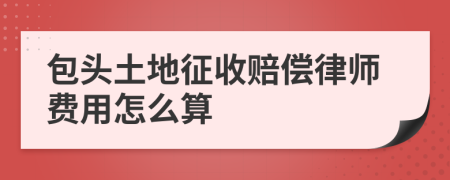 包头土地征收赔偿律师费用怎么算