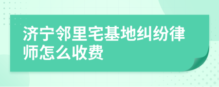 济宁邻里宅基地纠纷律师怎么收费