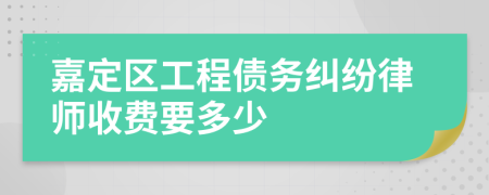嘉定区工程债务纠纷律师收费要多少