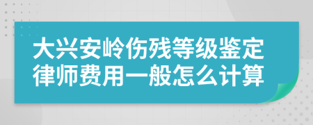 大兴安岭伤残等级鉴定律师费用一般怎么计算