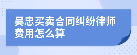 吴忠买卖合同纠纷律师费用怎么算