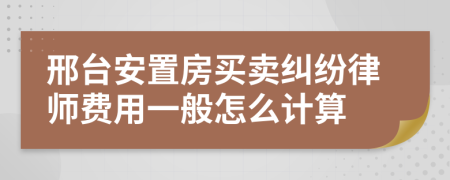 邢台安置房买卖纠纷律师费用一般怎么计算