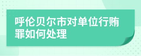 呼伦贝尔市对单位行贿罪如何处理
