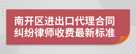 南开区进出口代理合同纠纷律师收费最新标准